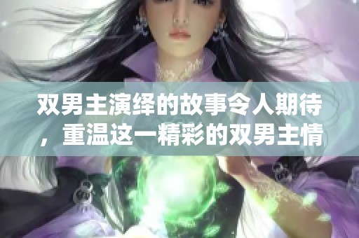 双男主演绎的故事令人期待，重温这一精彩的双男主情节将带来怎样的体验呢