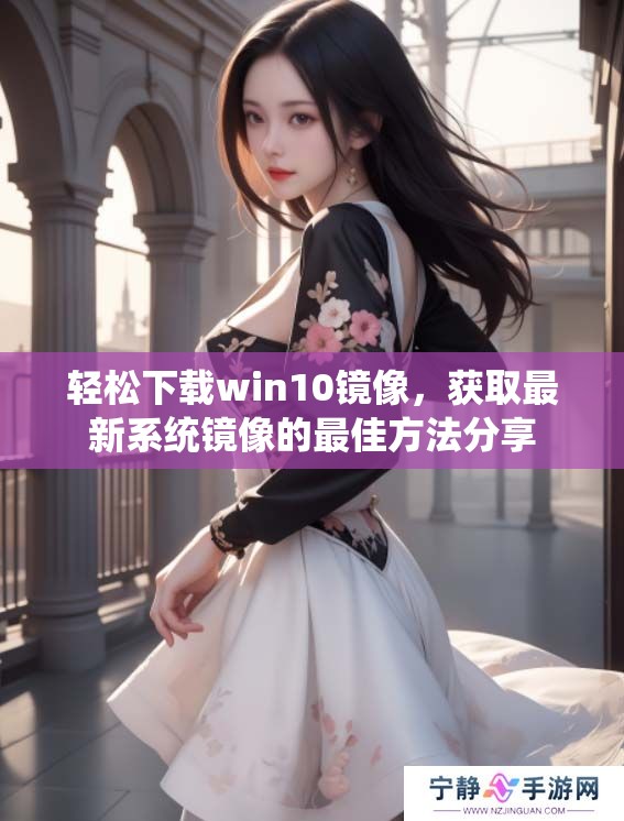 轻松下载win10镜像，获取最新系统镜像的最佳方法分享