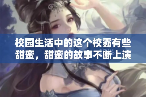 校园生活中的这个校霸有些甜蜜，甜蜜的故事不断上演