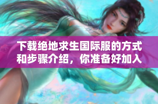 下载绝地求生国际服的方式和步骤介绍，你准备好加入战斗了吗