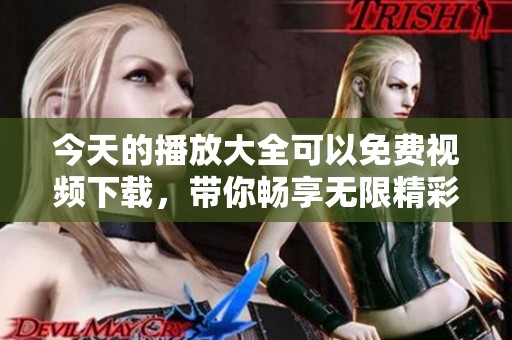 今天的播放大全可以免费视频下载，带你畅享无限精彩内容！