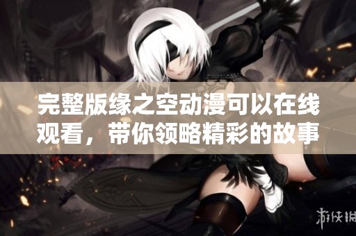 完整版缘之空动漫可以在线观看，带你领略精彩的故事情节与角色发展