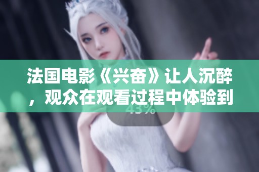 法国电影《兴奋》让人沉醉，观众在观看过程中体验到情感的刺激与冲击