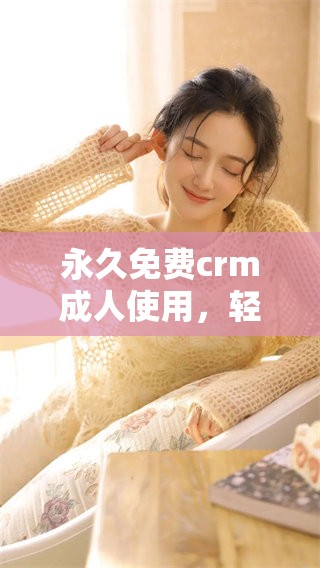 永久免费crm**使用，轻松实现高效管理与服务提升