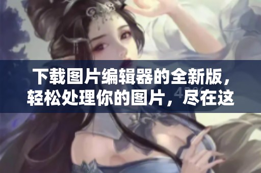 下载图片编辑器的全新版，轻松处理你的图片，尽在这款软件中。
