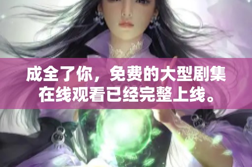 成全了你，免费的大型剧集在线观看已经完整上线。