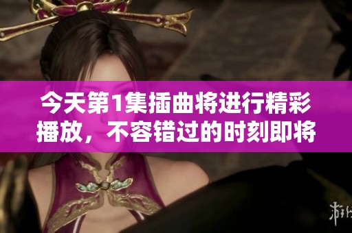 今天第1集插曲将进行精彩播放，不容错过的时刻即将来临