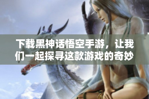 下载黑神话悟空手游，让我们一起探寻这款游戏的奇妙世界
