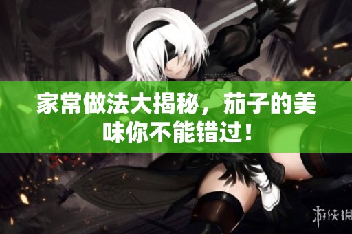家常做法大揭秘，茄子的美味你不能错过！
