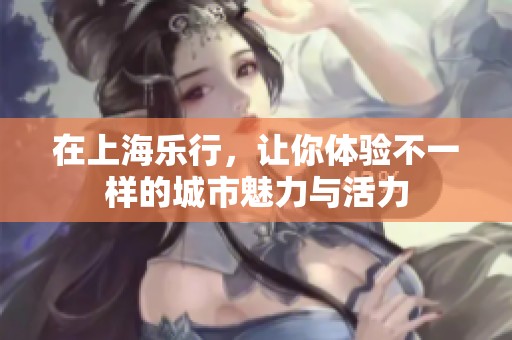 在上海乐行，让你体验不一样的城市魅力与活力