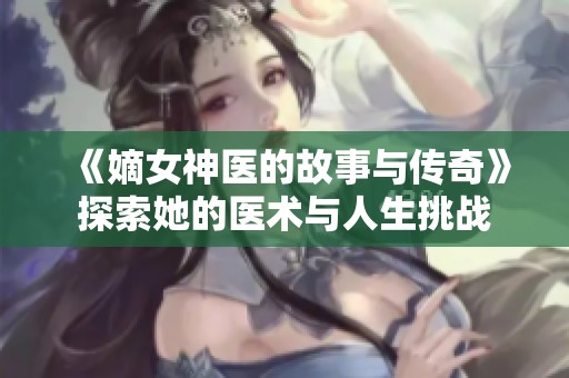 《嫡女神医的故事与传奇》探索她的医术与人生挑战