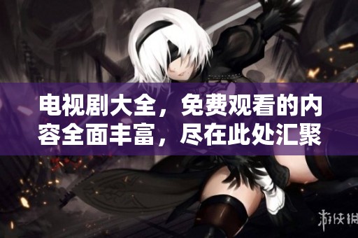 电视剧大全，免费观看的内容全面丰富，尽在此处汇聚。