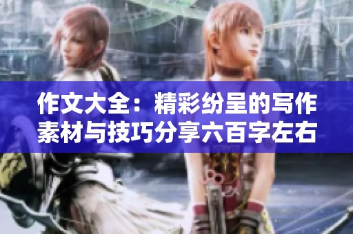 作文大全：精彩纷呈的写作素材与技巧分享六百字左右