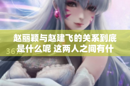 赵丽颖与赵建飞的关系到底是什么呢 这两人之间有什么特别的联系吗