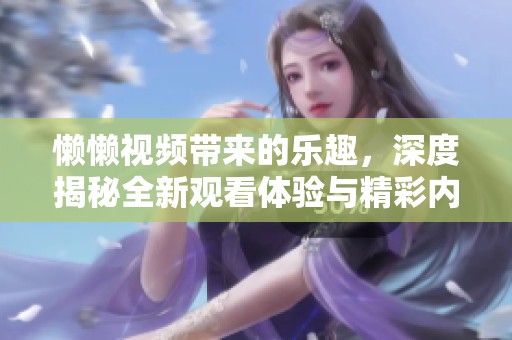 懒懒视频带来的乐趣，深度揭秘全新观看体验与精彩内容