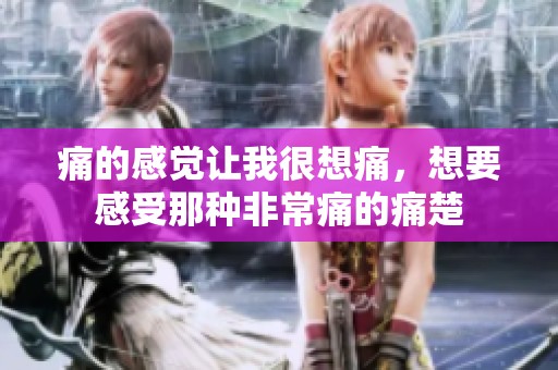 痛的感觉让我很想痛，想要感受那种非常痛的痛楚
