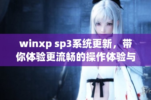 winxp sp3系统更新，带你体验更流畅的操作体验与新功能！