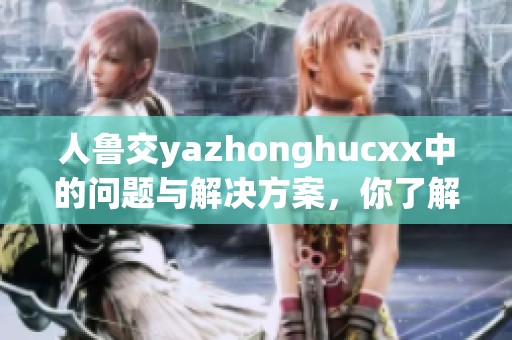 人鲁交yazhonghucxx中的问题与解决方案，你了解吗？