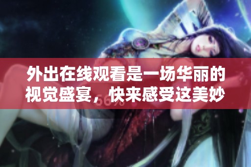 外出在线观看是一场华丽的视觉盛宴，快来感受这美妙体验！