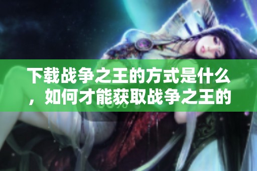 下载战争之王的方式是什么，如何才能获取战争之王的资源？