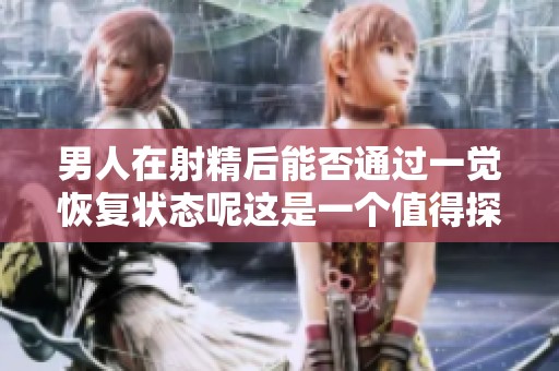 男人在射精后能否通过一觉恢复状态呢这是一个值得探讨的问题