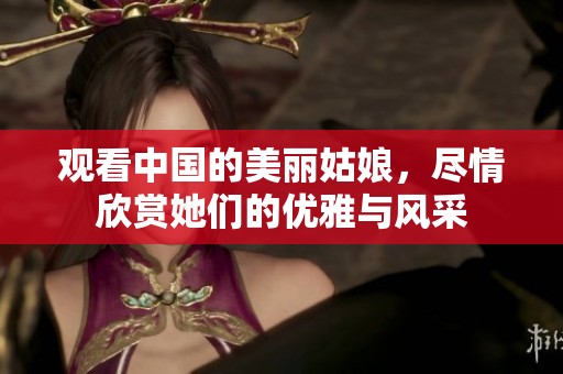 观看中国的美丽姑娘，尽情欣赏她们的优雅与风采
