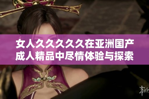 女人****久在亚洲国产**精品中尽情体验与探索