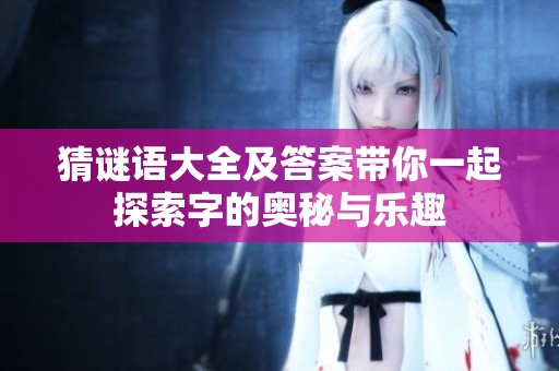 猜谜语大全及答案带你一起探索字的奥秘与乐趣