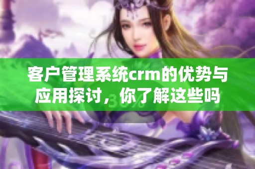 客户管理系统crm的优势与应用探讨，你了解这些吗
