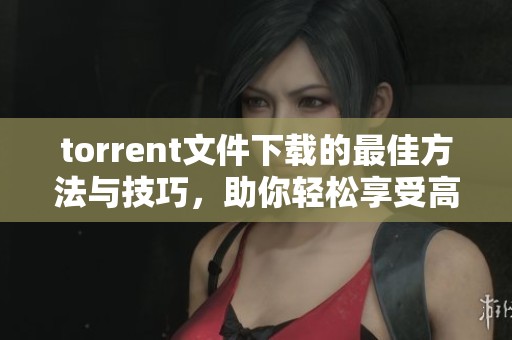 torrent文件下载的最佳方法与技巧，助你轻松享受高速网络体验
