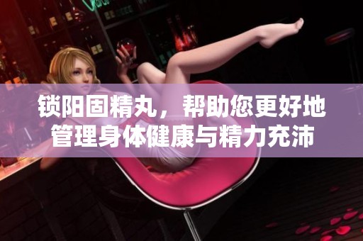 锁阳固精丸，帮助您更好地管理身体健康与精力充沛