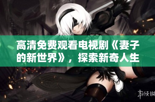 高清免费观看电视剧《妻子的新世界》，探索新奇人生的精彩瞬间