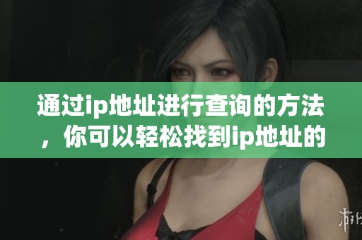 通过ip地址进行查询的方法，你可以轻松找到ip地址的相关信息