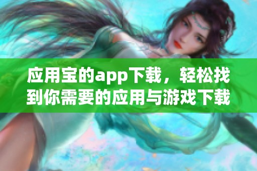 应用宝的app下载，轻松找到你需要的应用与游戏下载渠道