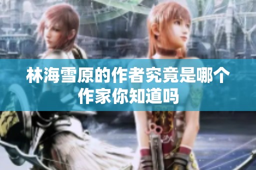 林海雪原的作者究竟是哪个作家你知道吗