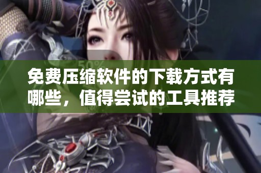 免费压缩软件的下载方式有哪些，值得尝试的工具推荐与分享
