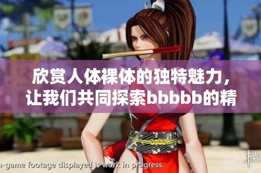 欣赏人体裸体的独特魅力，让我们共同探索bbbbb的精彩世界