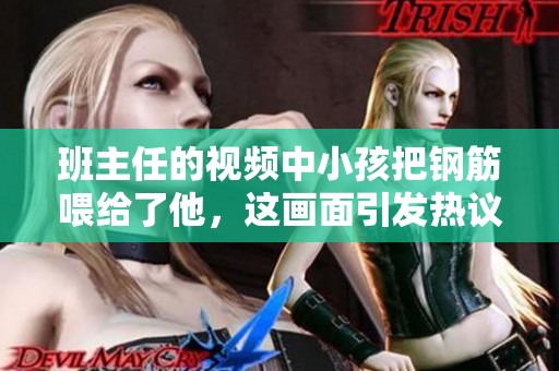 班主任的视频中小孩把钢筋喂给了他，这画面引发热议