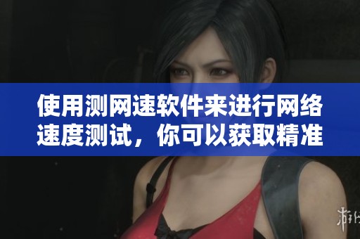 使用测网速软件来进行网络速度测试，你可以获取精准的测量结果