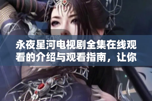 永夜星河电视剧全集在线观看的介绍与观看指南，让你不错过每一集精彩内容