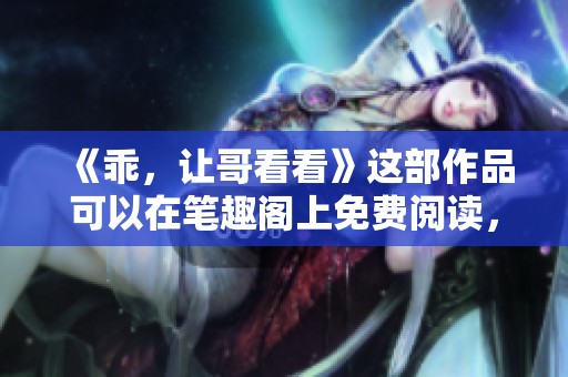 《乖，让哥看看》这部作品可以在笔趣阁上免费阅读，快来体验吧！