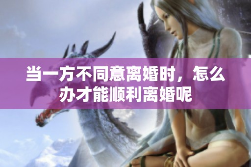 当一方不同意离婚时，怎么办才能顺利离婚呢