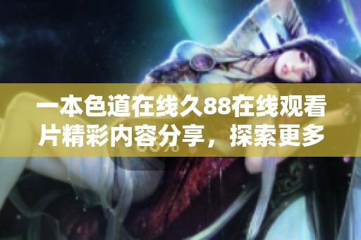 一本色道在线久88在线观看片精彩内容分享，探索更多你不知道的奇妙视角