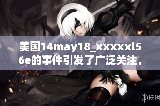 美国14may18_xxxxxl56e的事件引发了广泛关注，究竟发生了什么呢