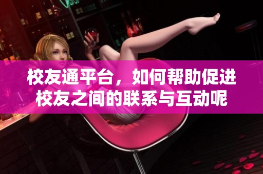校友通平台，如何帮助促进校友之间的联系与互动呢