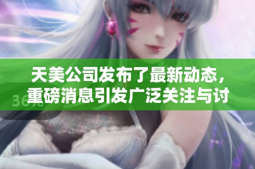 天美公司发布了最新动态，重磅消息引发广泛关注与讨论