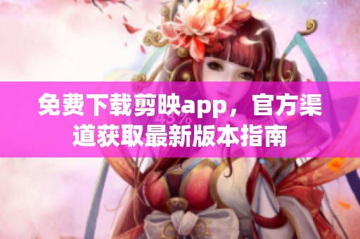免费下载剪映app，官方渠道获取最新版本指南