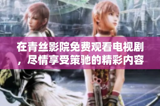 在青丝影院免费观看电视剧，尽情享受策驰的精彩内容吧！