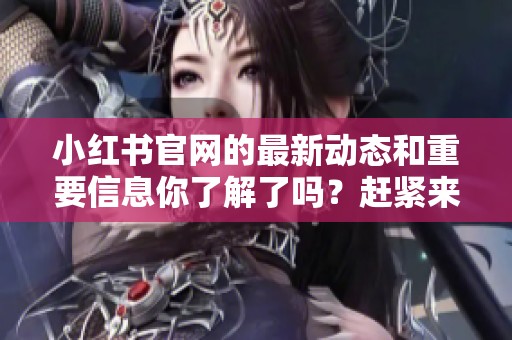 小红书官网的最新动态和重要信息你了解了吗？赶紧来关注一下小红书官网吧！