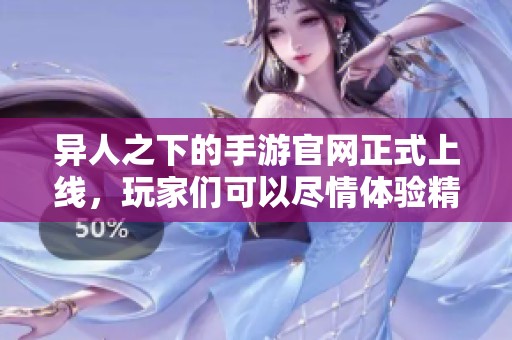 异人之下的手游官网正式上线，玩家们可以尽情体验精彩内容